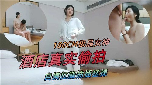 180CM极品女神酒店真实偷拍自摸扛腿抽插猛操