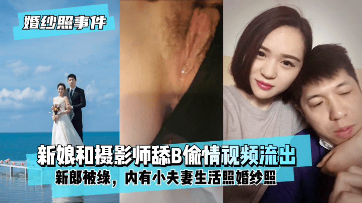 【婚纱照事件】新娘背着新郎和拍婚纱照的摄影师舔B偷情视频流出!内有小夫妻生活照婚纱照!