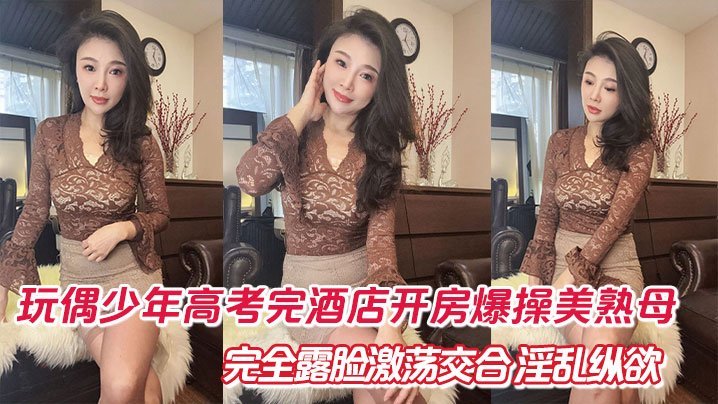 母子乱伦玩偶少年高考完酒店开房爆肏美熟完全露脸激荡交合淫乱纵欲69深喉口爆