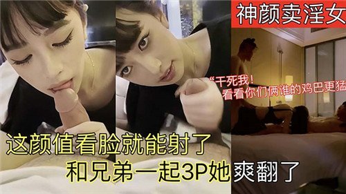 神颜卖淫.女这颜值看脸就能射了和兄弟一起3P她爽翻了