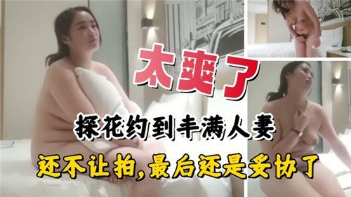 太爽了约.到丰满人妻还不让拍最后还是妥协了