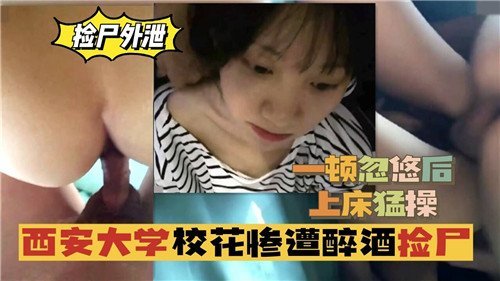 西安大学校花惨遭醉酒捡尸一顿忽悠后上床猛操.