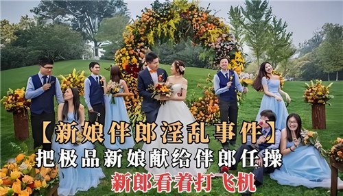 新娘伴郎.淫乱事件把极品新娘献给伴郎任操新郎看着打飞机