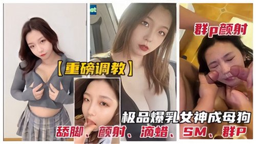重磅调教.群P颜射极品爆乳女神成母狗.