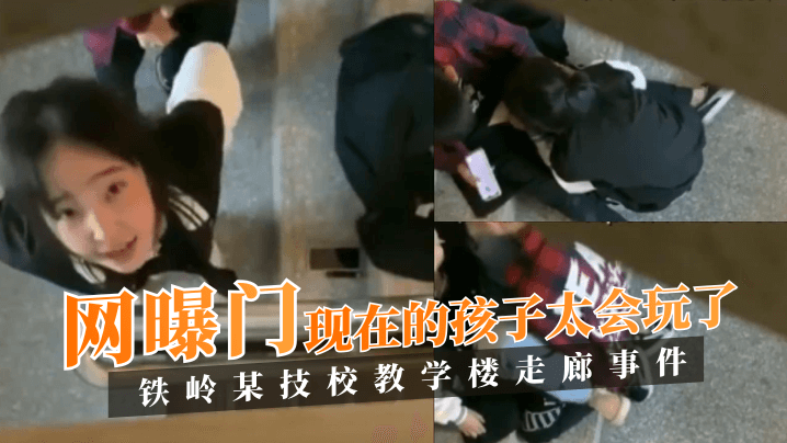 【网曝门】铁岭某技校教学楼走廊事件!现在的孩子太会玩了!