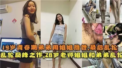 独家流出19岁青春期弟弟用姐姐撸管,最后乱伦