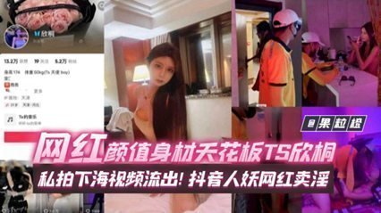 年度稀缺百万粉丝网红黑料 网红颜值身材天花板TS欣桐,私拍下海视频流出!抖音人妖网红卖淫